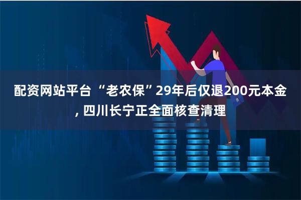 配资网站平台 “老农保”29年后仅退200元本金, 四川长宁正全面核查清理