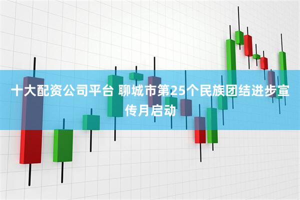 十大配资公司平台 聊城市第25个民族团结进步宣传月启动