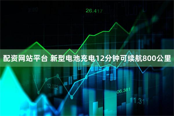 配资网站平台 新型电池充电12分钟可续航800公里