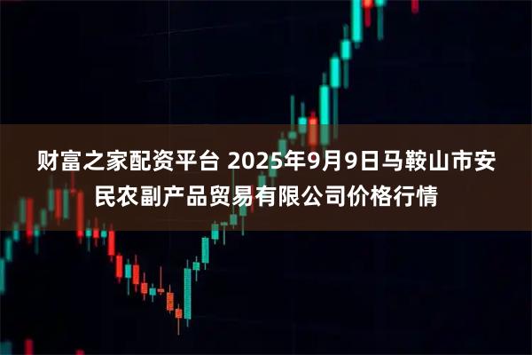 财富之家配资平台 2025年9月9日马鞍山市安民农副产品贸易有限公司价格行情
