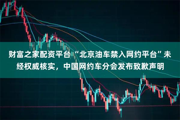 财富之家配资平台 “北京油车禁入网约平台”未经权威核实，中国网约车分会发布致歉声明