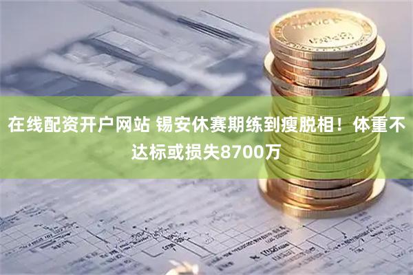 在线配资开户网站 锡安休赛期练到瘦脱相！体重不达标或损失8700万
