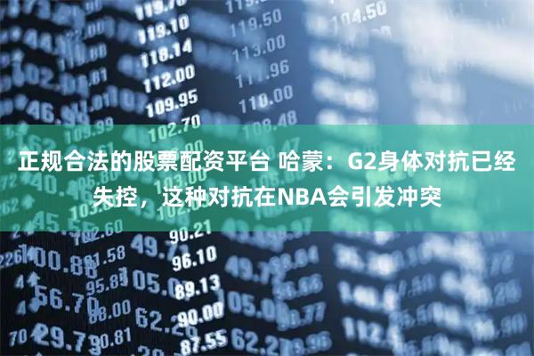 正规合法的股票配资平台 哈蒙：G2身体对抗已经失控，这种对抗在NBA会引发冲突