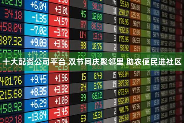 十大配资公司平台 双节同庆聚邻里 助农便民进社区