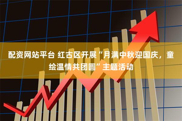 配资网站平台 红古区开展“月满中秋迎国庆，童绘温情共团圆”主题活动