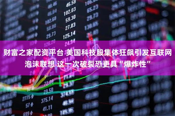 财富之家配资平台 美国科技股集体狂飙引发互联网泡沫联想 这一次破裂恐更具“爆炸性”