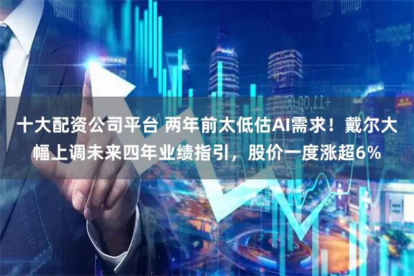 十大配资公司平台 两年前太低估AI需求！戴尔大幅上调未来四年业绩指引，股价一度涨超6%
