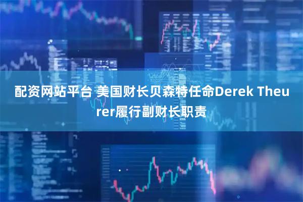 配资网站平台 美国财长贝森特任命Derek Theurer履行副财长职责