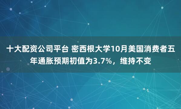 十大配资公司平台 密西根大学10月美国消费者五年通胀预期初值为3.7%，维持不变