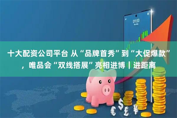 十大配资公司平台 从“品牌首秀”到“大促爆款”，唯品会“双线搭展”亮相进博｜进距离