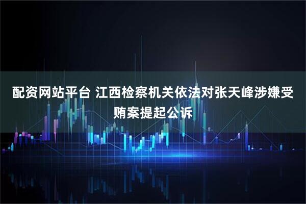 配资网站平台 江西检察机关依法对张天峰涉嫌受贿案提起公诉