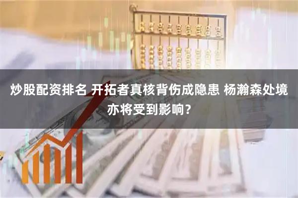 炒股配资排名 开拓者真核背伤成隐患 杨瀚森处境亦将受到影响？