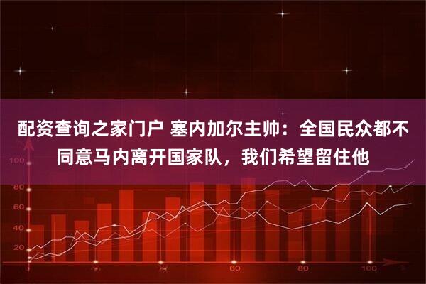 配资查询之家门户 塞内加尔主帅：全国民众都不同意马内离开国家队，我们希望留住他