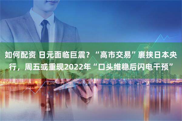 如何配资 日元面临巨震？“高市交易”裹挟日本央行，周五或重现2022年“口头维稳后闪电干预”