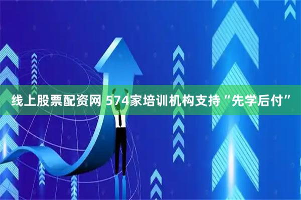 线上股票配资网 574家培训机构支持“先学后付”