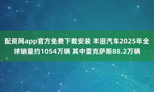 配资网app官方免费下载安装 丰田汽车2025年全球销量约1054万辆 其中雷克萨斯88.2万辆