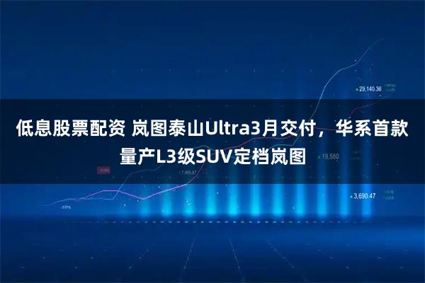低息股票配资 岚图泰山Ultra3月交付，华系首款量产L3级SUV定档岚图