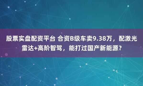 股票实盘配资平台 合资B级车卖9.38万，配激光雷达+高阶智驾，能打过国产新能源？