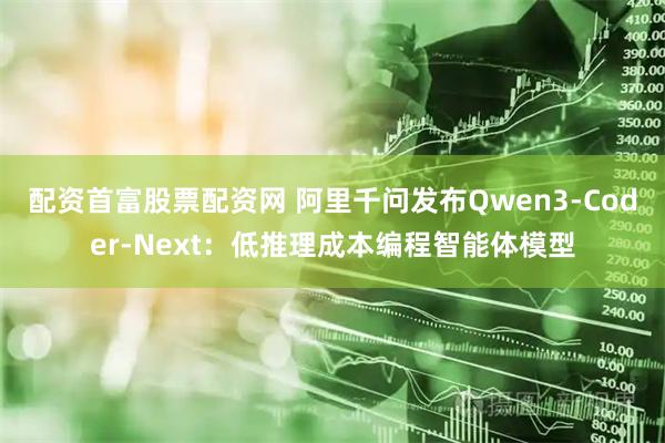 配资首富股票配资网 阿里千问发布Qwen3-Coder-Next：低推理成本编程智能体模型