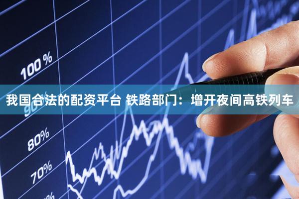 我国合法的配资平台 铁路部门：增开夜间高铁列车
