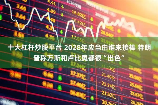十大杠杆炒股平台 2028年应当由谁来接棒 特朗普称万斯和卢比奥都很“出色”