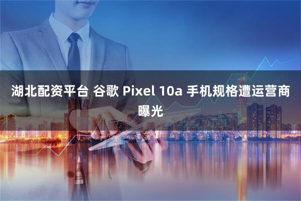湖北配资平台 谷歌 Pixel 10a 手机规格遭运营商曝光