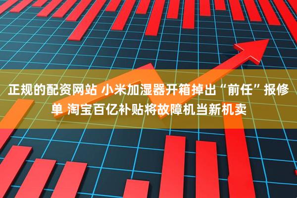 正规的配资网站 小米加湿器开箱掉出“前任”报修单 淘宝百亿补贴将故障机当新机卖