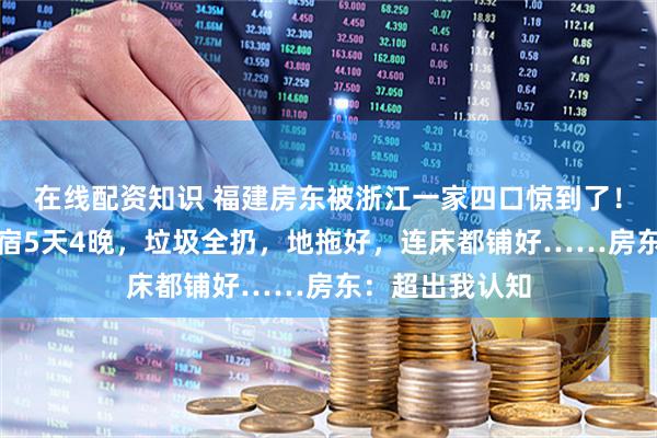 在线配资知识 福建房东被浙江一家四口惊到了！新年出游住民宿5天4晚，垃圾全扔，地拖好，连床都铺好……房东：超出我认知