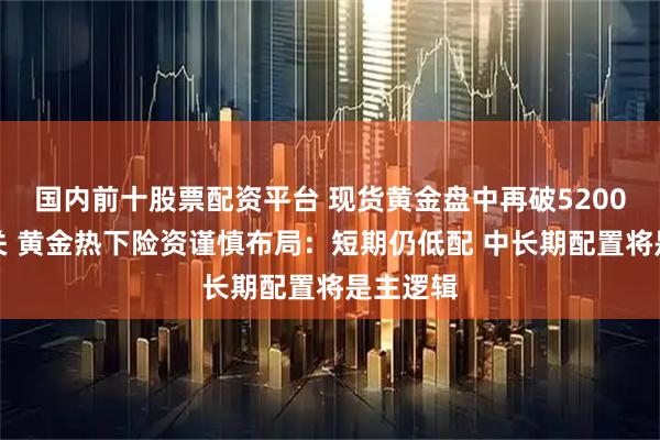 国内前十股票配资平台 现货黄金盘中再破5200美元大关 黄金热下险资谨慎布局：短期仍低配 中长期配置将是主逻辑