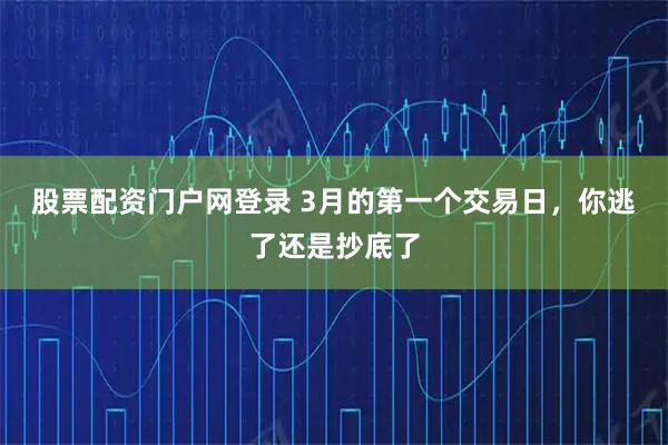 股票配资门户网登录 3月的第一个交易日，你逃了还是抄底了