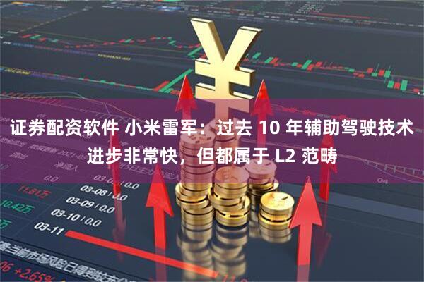 证券配资软件 小米雷军：过去 10 年辅助驾驶技术进步非常快，但都属于 L2 范畴
