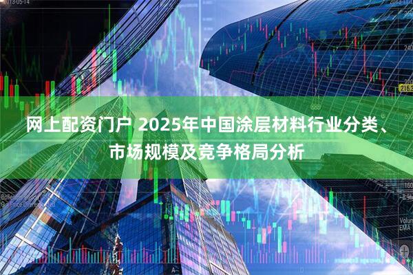 网上配资门户 2025年中国涂层材料行业分类、市场规模及竞争格局分析