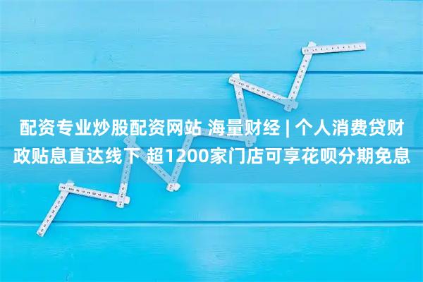 配资专业炒股配资网站 海量财经 | 个人消费贷财政贴息直达线下 超1200家门店可享花呗分期免息