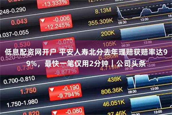 低息配资网开户 平安人寿北分去年理赔获赔率达99%，最快一笔仅用2分钟｜公司头条