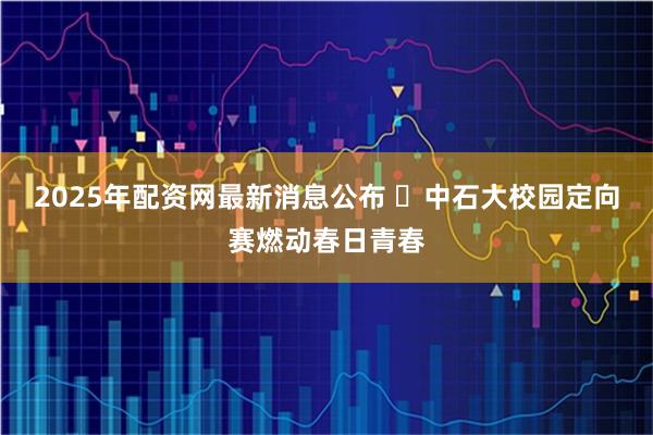 2025年配资网最新消息公布 ​中石大校园定向赛燃动春日青春