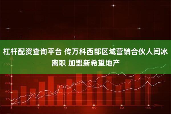 杠杆配资查询平台 传万科西部区域营销合伙人闫冰离职 加盟新希望地产