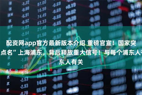 配资网app官方最新版本介绍 重磅官宣！国家突然“点名”上海浦东，背后释放重大信号！与每个浦东人有关