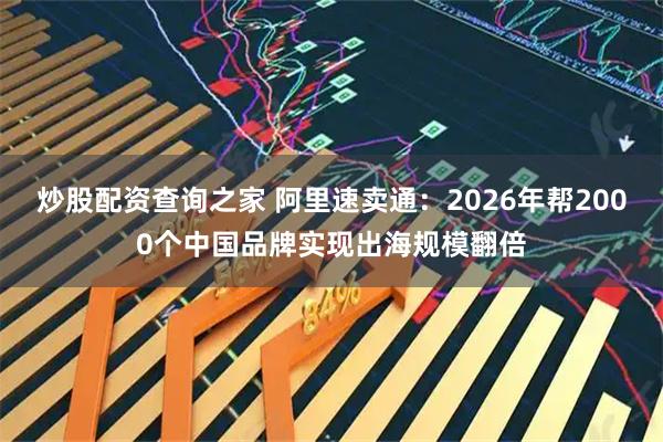 炒股配资查询之家 阿里速卖通：2026年帮2000个中国品牌实现出海规模翻倍