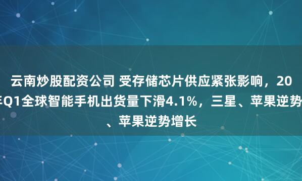 云南炒股配资公司 受存储芯片供应紧张影响，2026年Q1全球智能手机出货量下滑4.1%，三星、苹果逆势增长