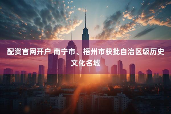 配资官网开户 南宁市、梧州市获批自治区级历史文化名城