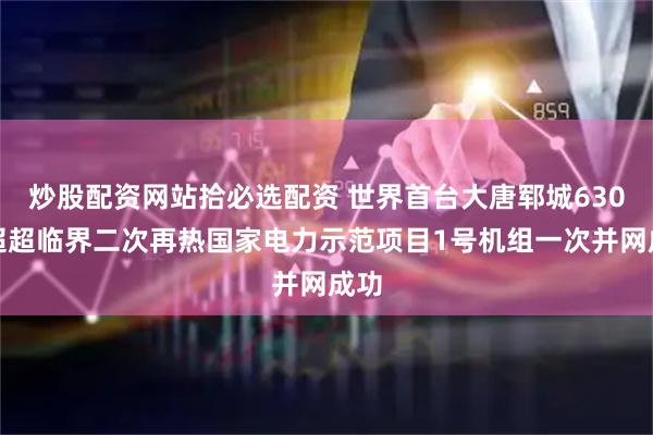 炒股配资网站拾必选配资 世界首台大唐郓城630℃超超临界二次再热国家电力示范项目1号机组一次并网成功