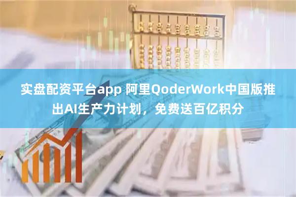 实盘配资平台app 阿里QoderWork中国版推出AI生产力计划，免费送百亿积分