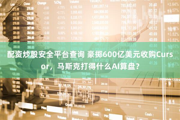 配资炒股安全平台查询 豪掷600亿美元收购Cursor，马斯克打得什么AI算盘？